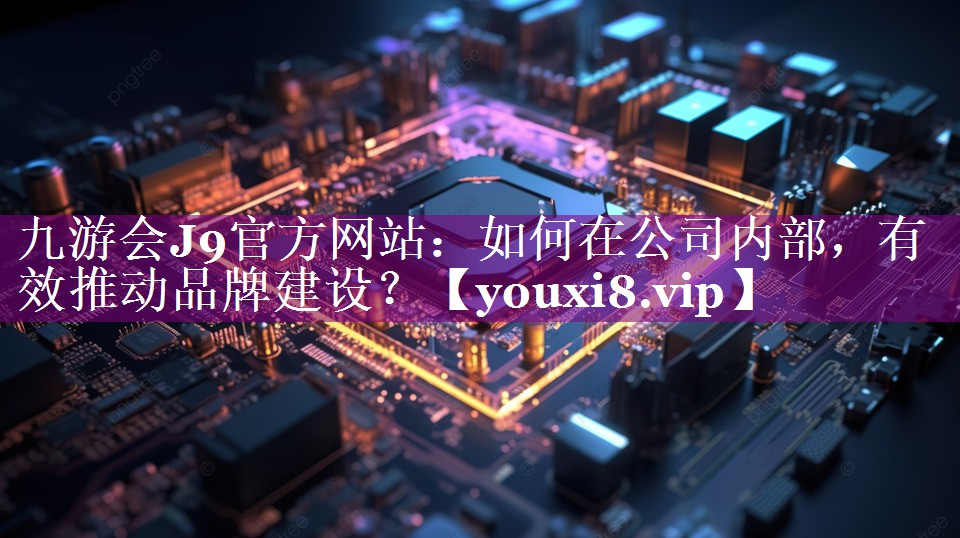 如何在公司内部，有效推动品牌建设？