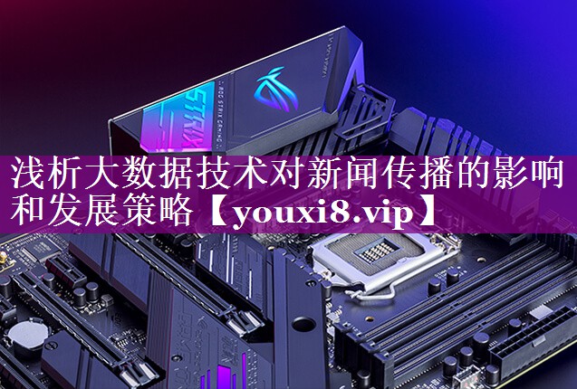 浅析大数据技术对新闻传播的影响和发展策略