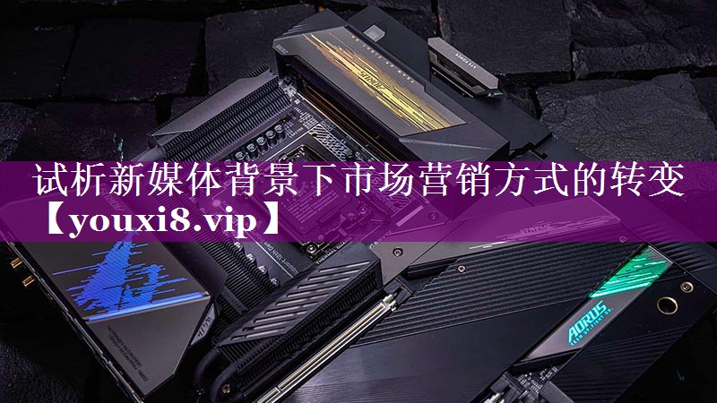 试析新媒体背景下市场营销方式的转变