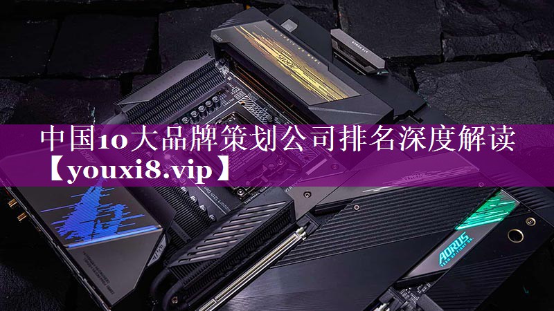 中国10大品牌策划公司排名深度解读
