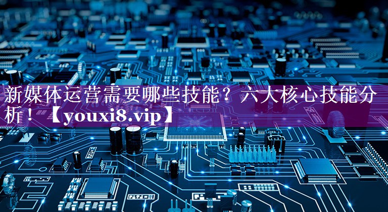 新媒体运营需要哪些技能？六大核心技能分析！