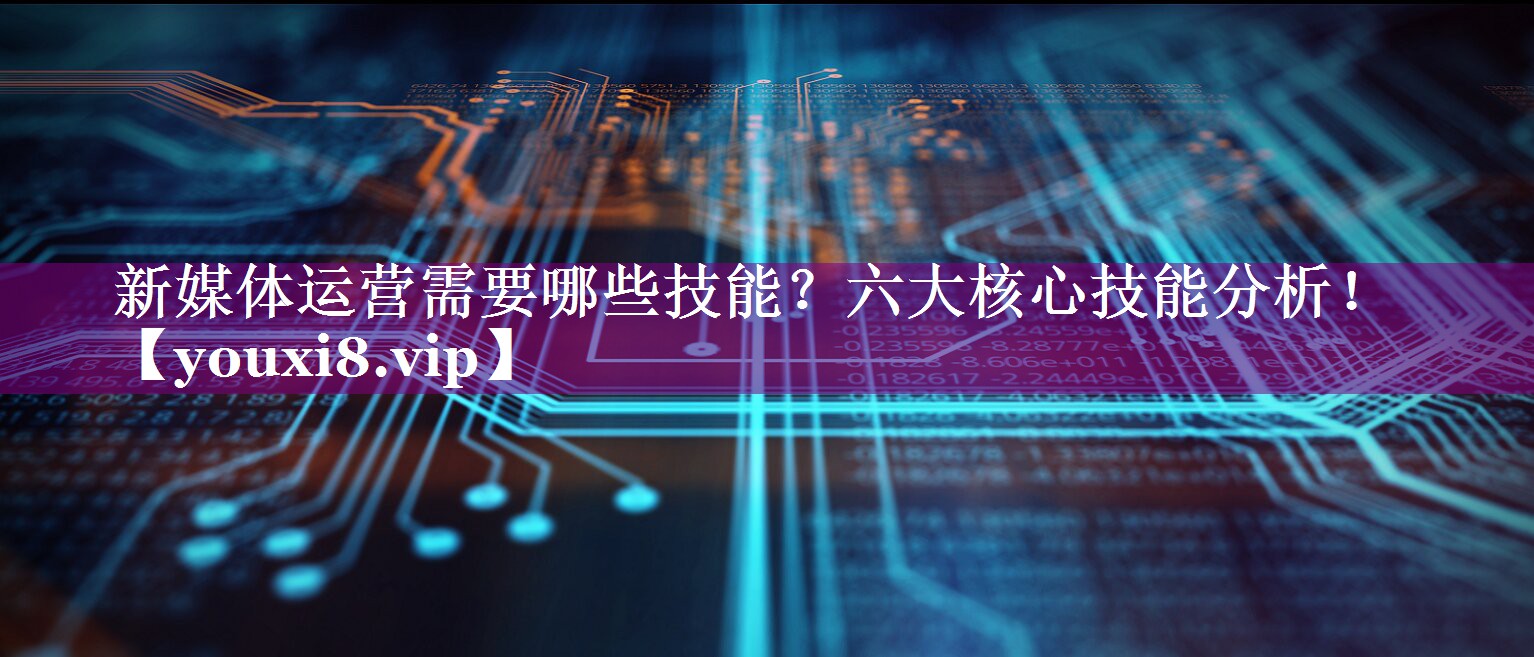 新媒体运营需要哪些技能？六大核心技能分析！