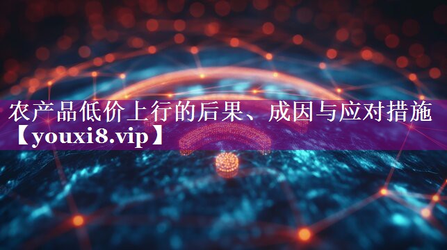 农产品低价上行的后果、成因与应对措施