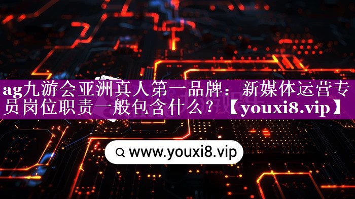 新媒体运营专员岗位职责一般包含什么？