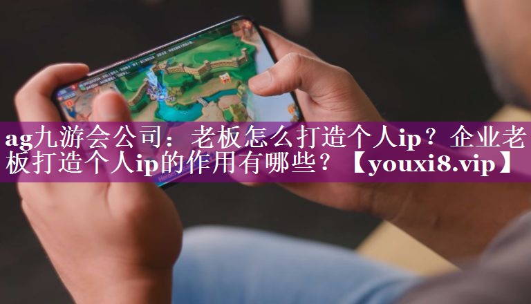 老板怎么打造个人ip？企业老板打造个人ip的作用有哪些？