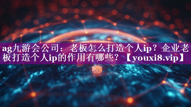 老板怎么打造个人ip？企业老板打造个人ip的作用有哪些？