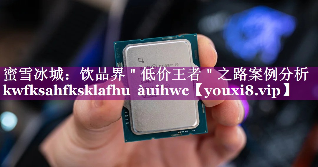蜜雪冰城：饮品界＂低价王者＂之路案例分析 kwfksahfksklafhu àuihwc
