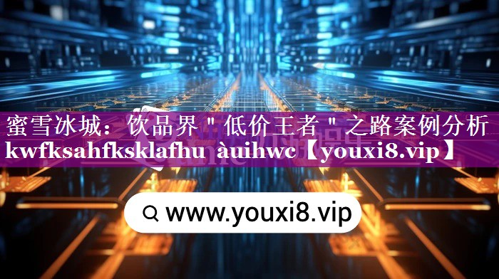 蜜雪冰城：饮品界＂低价王者＂之路案例分析 kwfksahfksklafhu àuihwc