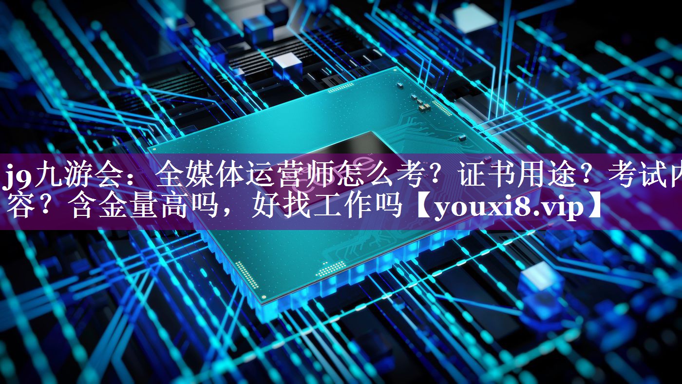 全媒体运营师怎么考？证书用途？考试内容？含金量高吗，好找工作吗