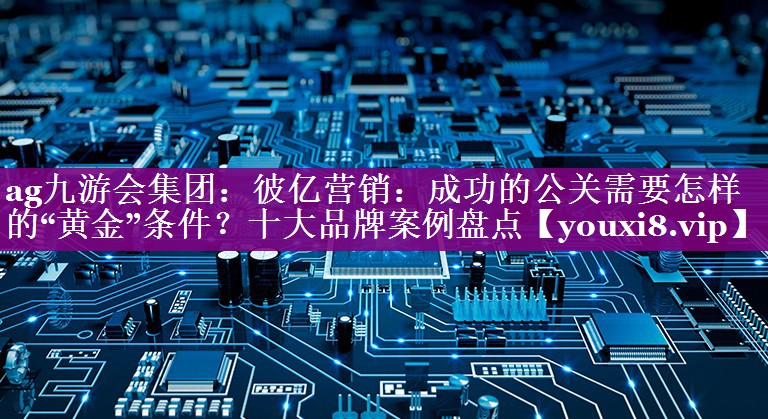 彼亿营销：成功的公关需要怎样的“黄金”条件？十大品牌案例盘点